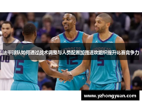 法甲球队如何通过战术调整与人员配置加强进攻组织提升比赛竞争力
