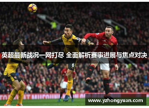 英超最新战况一网打尽 全面解析赛事进展与焦点对决