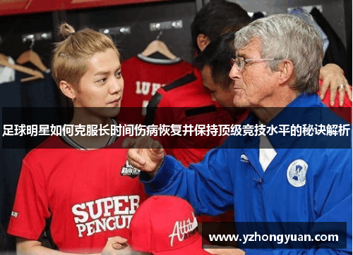 足球明星如何克服长时间伤病恢复并保持顶级竞技水平的秘诀解析