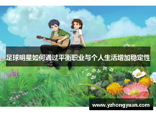 足球明星如何通过平衡职业与个人生活增加稳定性